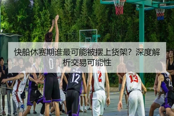 快船休赛期谁最可能被摆上货架？深度解析交易可能性
